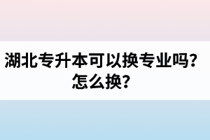 湖北專升本可以換專業(yè)嗎？怎么換？