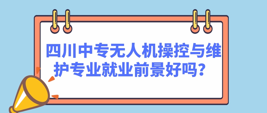 四川中專無(wú)人機(jī)操控與維護(hù)專業(yè)就業(yè)前景好嗎？(圖1)