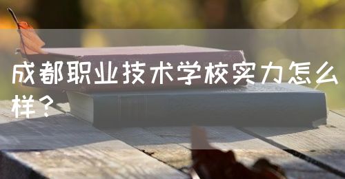 成都職業(yè)技術(shù)學(xué)校實力怎么樣？(圖1)