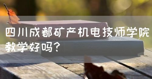 四川成都礦產(chǎn)機電技師學(xué)院教學(xué)好嗎？(圖1)