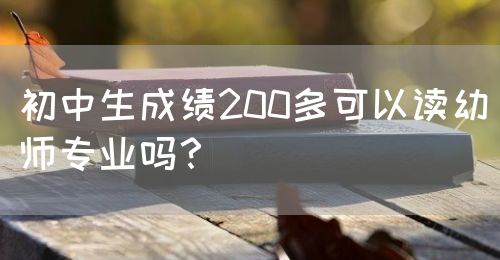 初中生成績200多可以讀幼師專業(yè)嗎？(圖1)
