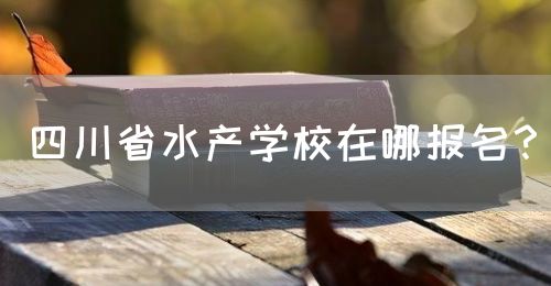 四川省水產(chǎn)學(xué)校在哪報(bào)名？(圖1)