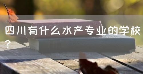 四川有什么水產(chǎn)專業(yè)的學(xué)校？(圖1)