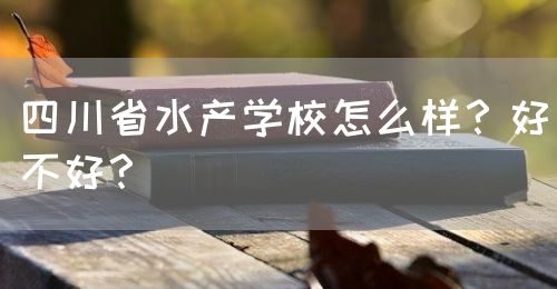 四川省水產(chǎn)學(xué)校怎么樣？好不好？(圖1)