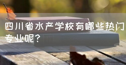 四川省水產學校有哪些熱門專業(yè)呢？(圖1)
