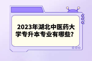 2023年湖北中醫(yī)藥大學(xué)專升本專業(yè)有哪些？
