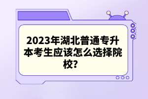 2023年湖北普通專升本考生應該怎么選擇院校？