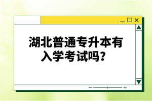 湖北普通專升本有入學(xué)考試嗎？