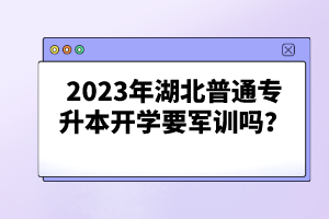 2023年湖北普通專升本開(kāi)學(xué)要軍訓(xùn)嗎？