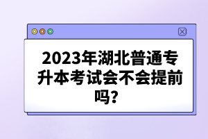2023年湖北普通專升本考試會不會提前嗎？