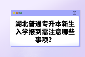 湖北普通專升本新生入學(xué)報到需注意哪些事項？