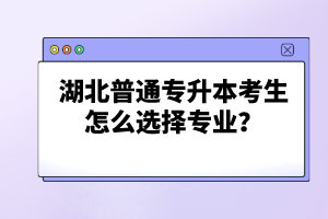 湖北普通專升本考生怎么選擇專業(yè)？