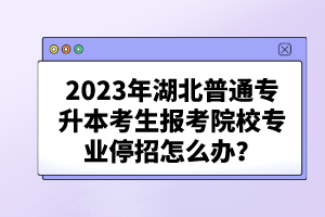 2023年湖北普通專升本考生報(bào)考院校專業(yè)停招怎么辦?