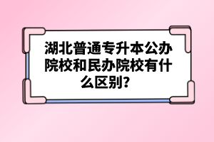 湖北普通專升本公辦院校和民辦院校有什么區(qū)別？