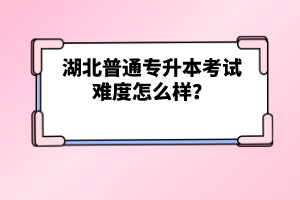 湖北普通專升本考試難度怎么樣？