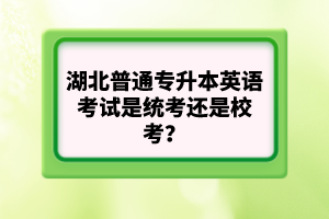 湖北普通專升本英語考試是統(tǒng)考還是?？?？