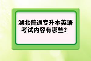 湖北普通專升本英語考試內(nèi)容有哪些？
