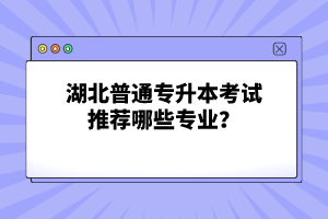 湖北普通專升本考試推薦哪些專業(yè)？