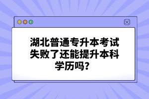 湖北普通專升本考試失敗了還能提升本科學歷嗎？