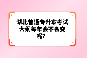 湖北普通專升本考試大綱每年會不會變呢？