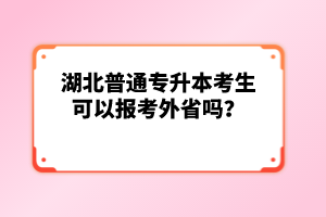 湖北普通專升本考生可以報考外省嗎？