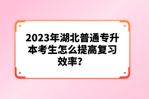 2023年湖北普通專升本考生怎么提高復(fù)習(xí)效率？