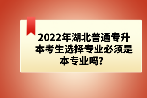 2022年湖北普通專升本考生選擇專業(yè)必須是本專業(yè)嗎？