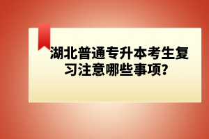 湖北普通專升本考生復(fù)習(xí)注意哪些事項？