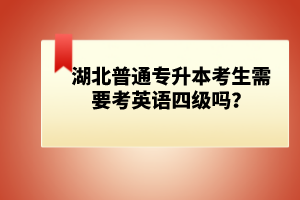 湖北普通專升本考生需要考英語四級嗎？