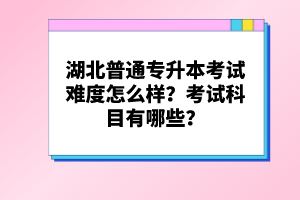 湖北普通專升本考試難度怎么樣？考試科目有哪些？