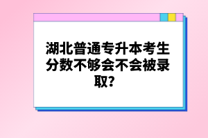 湖北普通專升本考生分數(shù)不夠會不會被錄??？