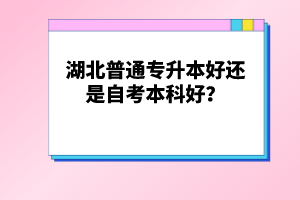 湖北普通專升本好還是自考本科好？