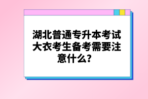 湖北普通專升本考試大衣考生備考需要注意什么？