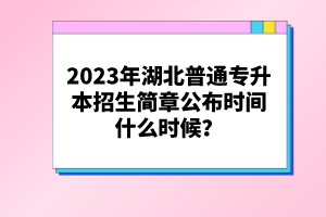 2023年湖北普通專升本招生簡(jiǎn)章公布時(shí)間什么時(shí)候？