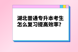 湖北普通專升本考生怎么復(fù)習(xí)提高效率？