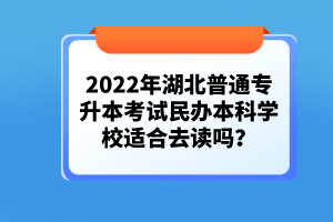 2022年湖北普通專升本考試民辦本科學(xué)校適合去讀嗎？