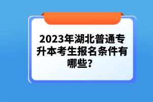 2023年湖北普通專升本考生報名條件有哪些？
