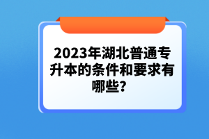 2023年湖北普通專(zhuān)升本的條件和要求有哪些？