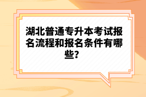 湖北普通專升本考試報(bào)名流程和報(bào)名條件有哪些？