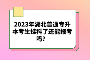 2023年湖北普通專升本考生掛科了還能報(bào)考嗎？
