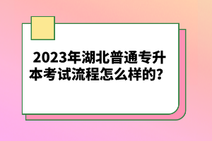 2023年湖北普通專升本考試流程怎么樣的？