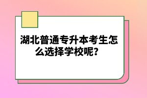 湖北普通專(zhuān)升本考生怎么選擇學(xué)校呢？