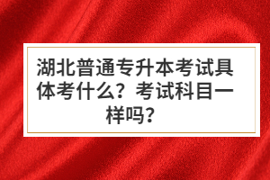湖北普通專升本考試具體考什么？考試科目一樣嗎？