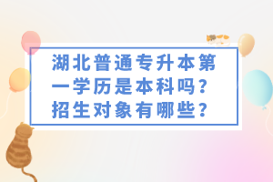 湖北普通專升本第一學(xué)歷是本科嗎？招生對象有哪些？