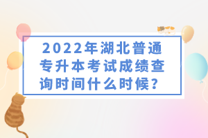2022年湖北普通專升本考試成績(jī)查詢時(shí)間什么時(shí)候？