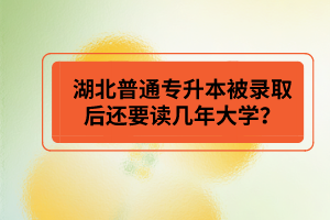 湖北普通專升本被錄取后還要讀幾年大學(xué)？