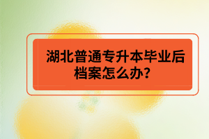湖北普通專升本畢業(yè)后檔案怎么辦？