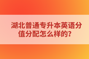 湖北普通專升本英語(yǔ)分值分配怎么樣的？