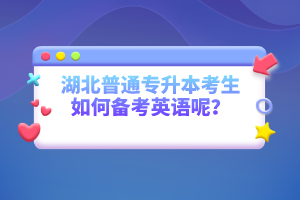 湖北普通專(zhuān)升本考生如何備考英語(yǔ)呢？