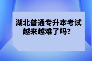 湖北普通專升本考試越來越難了嗎？